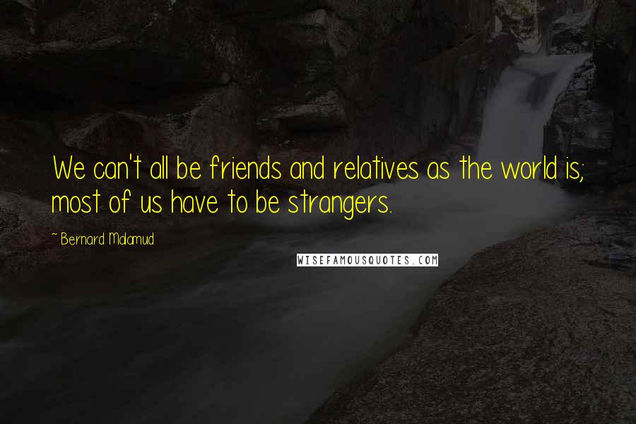 Bernard Malamud Quotes: We can't all be friends and relatives as the world is; most of us have to be strangers.