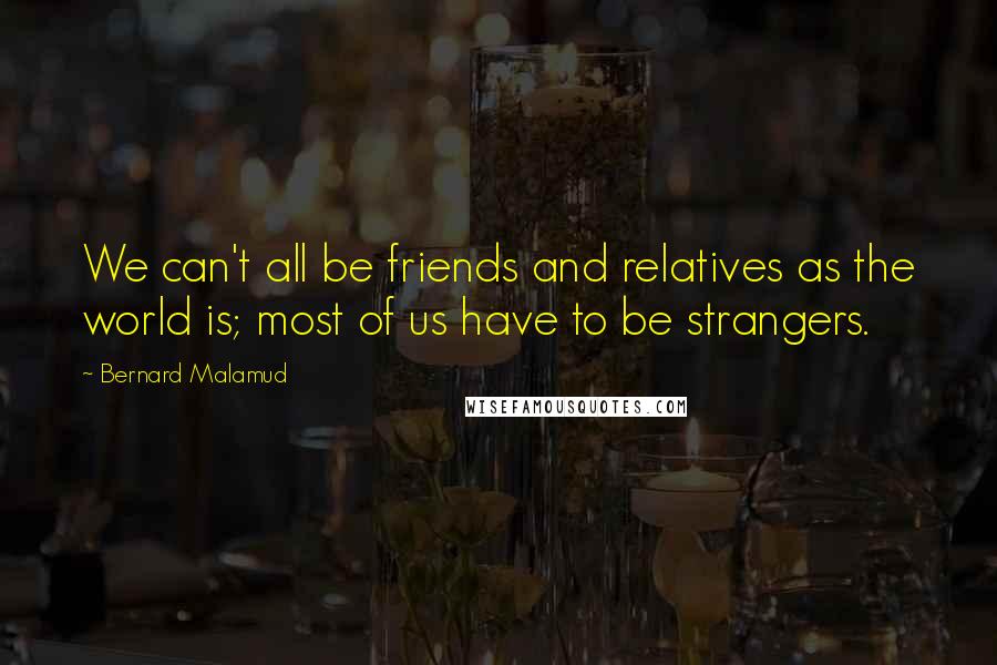 Bernard Malamud Quotes: We can't all be friends and relatives as the world is; most of us have to be strangers.