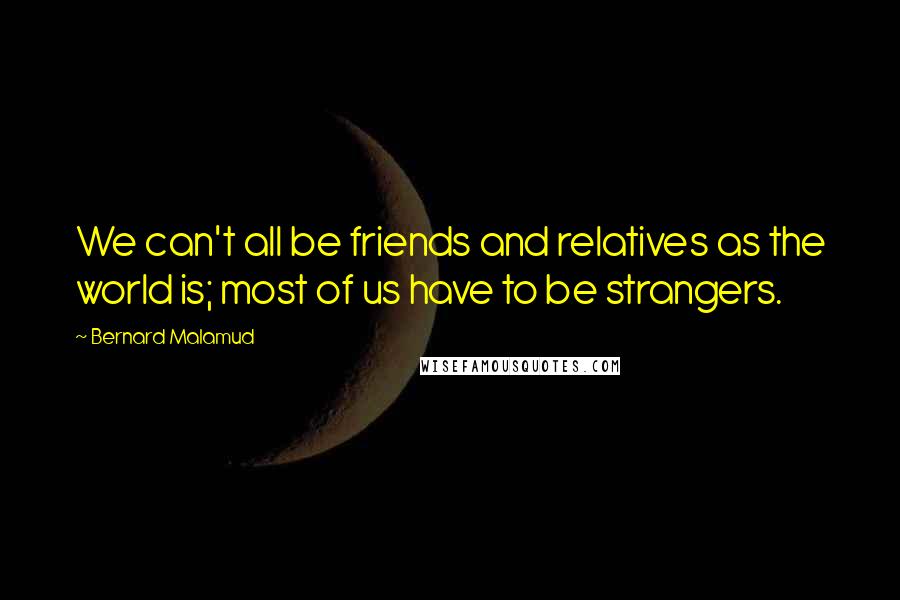 Bernard Malamud Quotes: We can't all be friends and relatives as the world is; most of us have to be strangers.