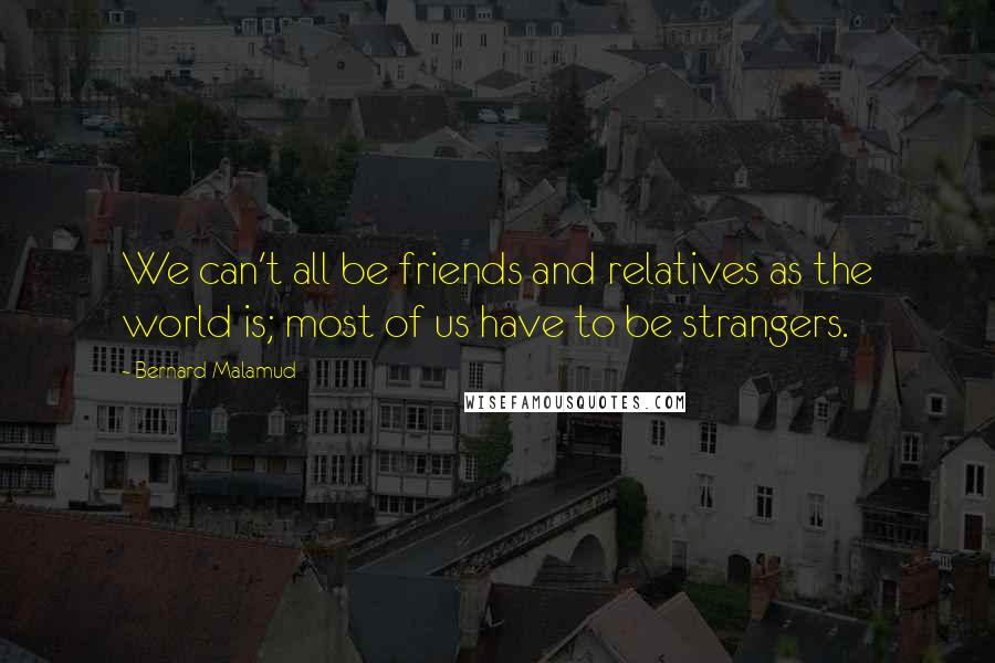 Bernard Malamud Quotes: We can't all be friends and relatives as the world is; most of us have to be strangers.