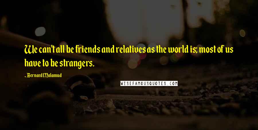 Bernard Malamud Quotes: We can't all be friends and relatives as the world is; most of us have to be strangers.