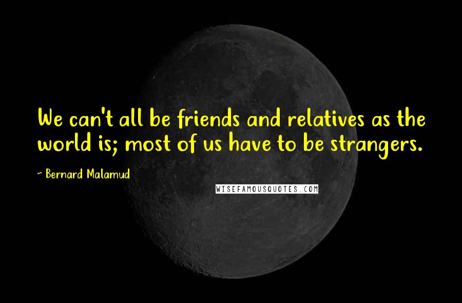 Bernard Malamud Quotes: We can't all be friends and relatives as the world is; most of us have to be strangers.