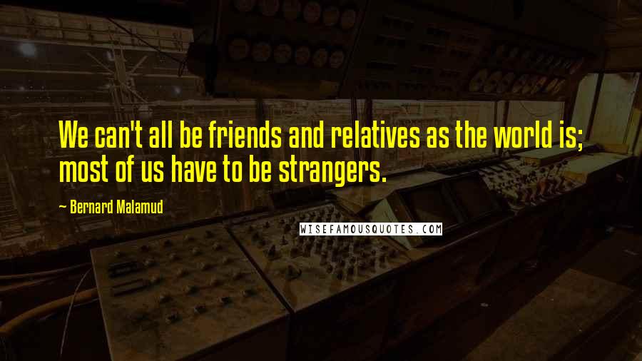 Bernard Malamud Quotes: We can't all be friends and relatives as the world is; most of us have to be strangers.