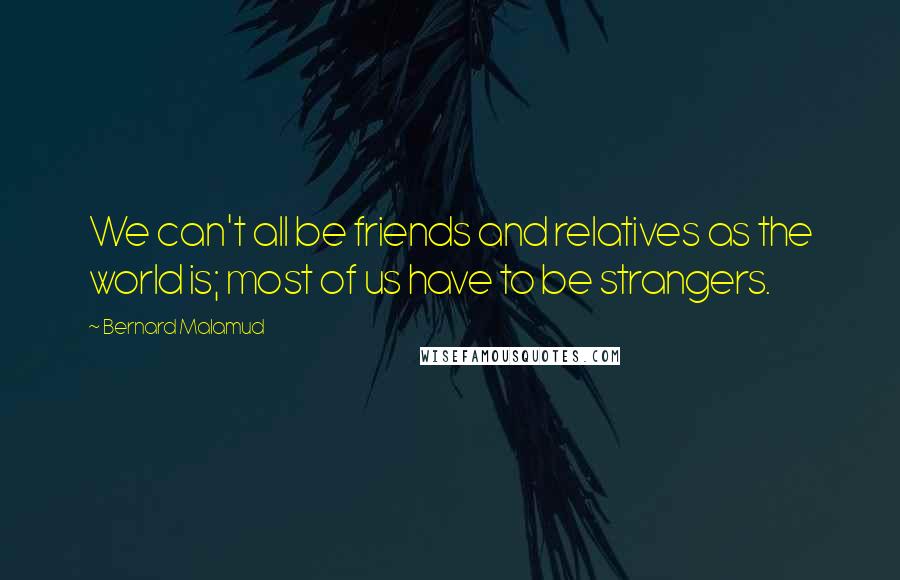 Bernard Malamud Quotes: We can't all be friends and relatives as the world is; most of us have to be strangers.