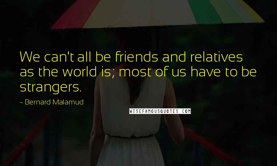 Bernard Malamud Quotes: We can't all be friends and relatives as the world is; most of us have to be strangers.