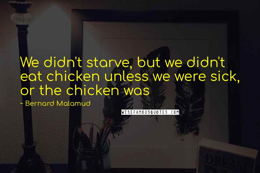 Bernard Malamud Quotes: We didn't starve, but we didn't eat chicken unless we were sick, or the chicken was