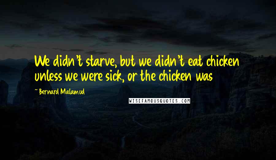 Bernard Malamud Quotes: We didn't starve, but we didn't eat chicken unless we were sick, or the chicken was