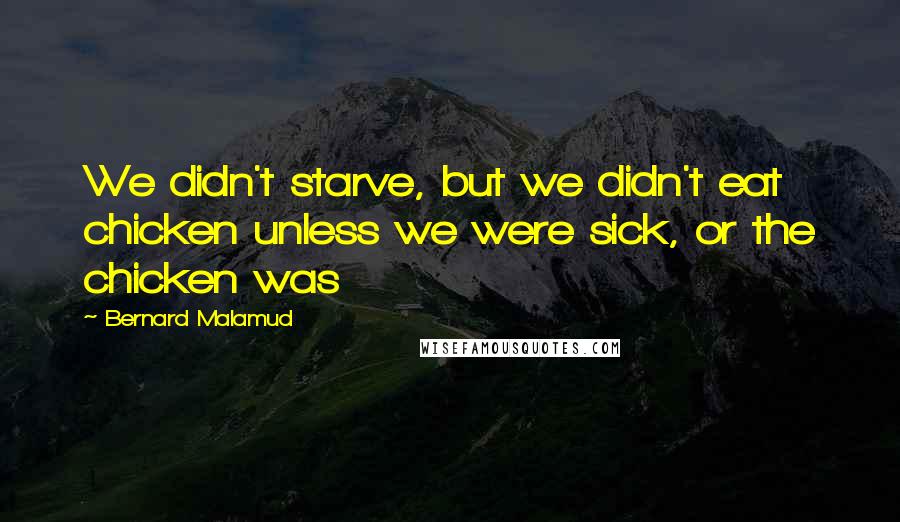 Bernard Malamud Quotes: We didn't starve, but we didn't eat chicken unless we were sick, or the chicken was