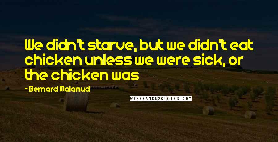Bernard Malamud Quotes: We didn't starve, but we didn't eat chicken unless we were sick, or the chicken was