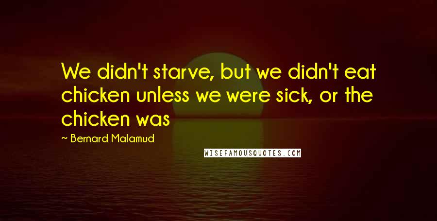 Bernard Malamud Quotes: We didn't starve, but we didn't eat chicken unless we were sick, or the chicken was