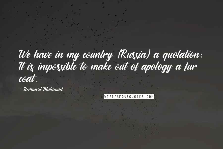 Bernard Malamud Quotes: We have in my country (Russia) a quotation: It is impossible to make out of apology a fur coat.