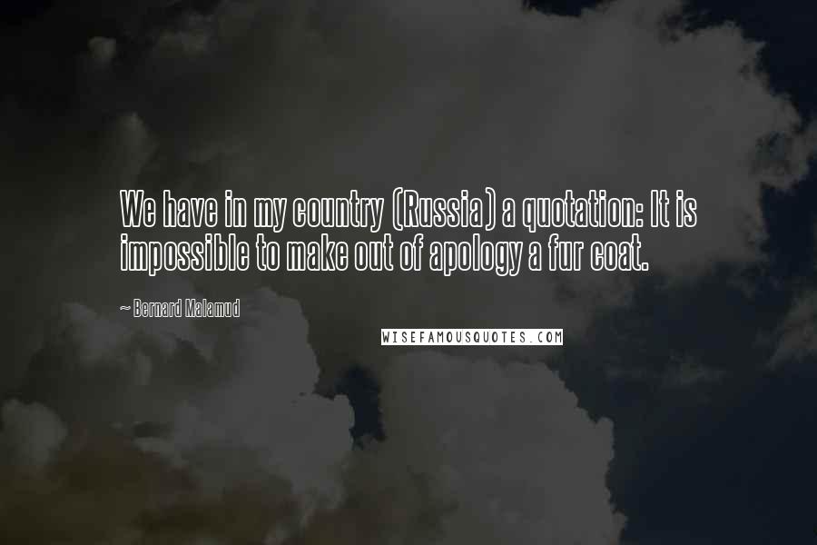 Bernard Malamud Quotes: We have in my country (Russia) a quotation: It is impossible to make out of apology a fur coat.