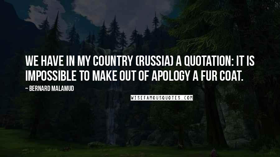 Bernard Malamud Quotes: We have in my country (Russia) a quotation: It is impossible to make out of apology a fur coat.