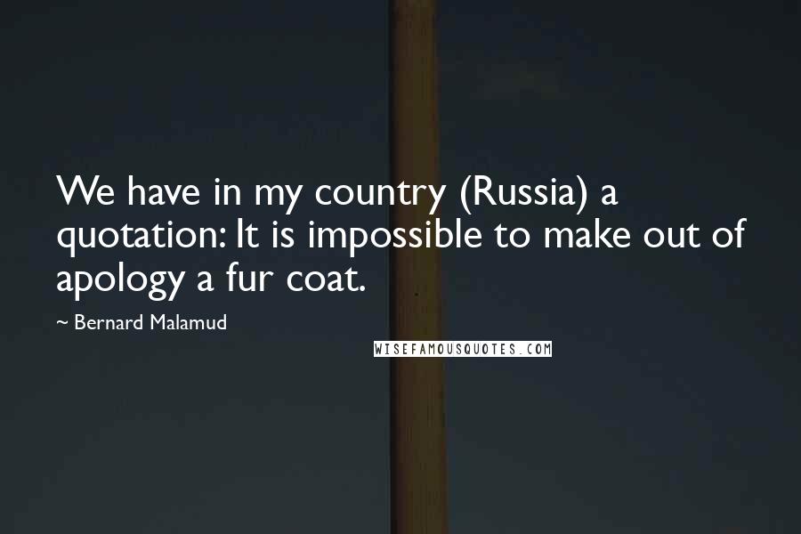 Bernard Malamud Quotes: We have in my country (Russia) a quotation: It is impossible to make out of apology a fur coat.