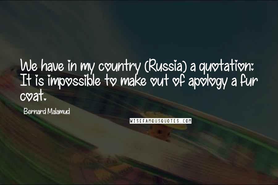 Bernard Malamud Quotes: We have in my country (Russia) a quotation: It is impossible to make out of apology a fur coat.