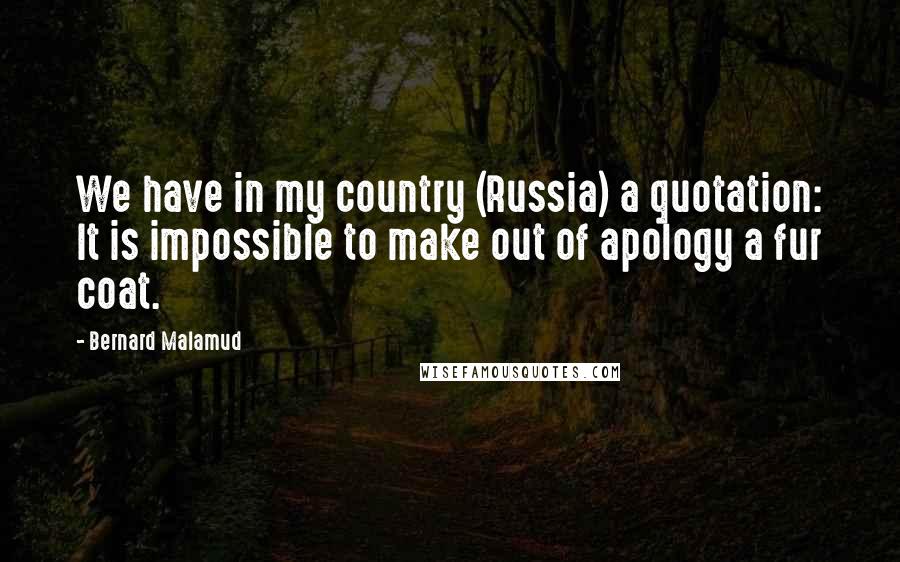 Bernard Malamud Quotes: We have in my country (Russia) a quotation: It is impossible to make out of apology a fur coat.