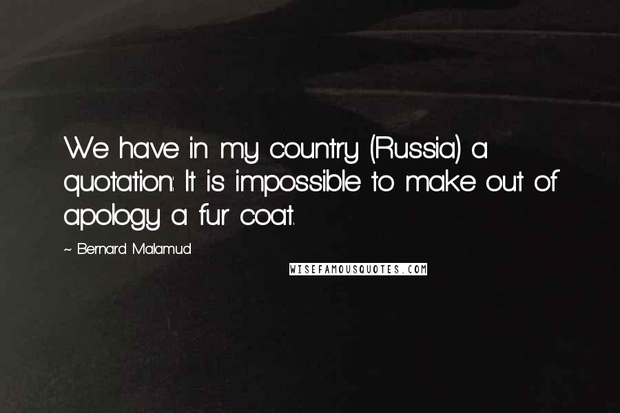 Bernard Malamud Quotes: We have in my country (Russia) a quotation: It is impossible to make out of apology a fur coat.