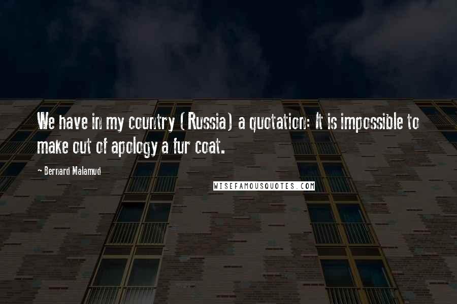 Bernard Malamud Quotes: We have in my country (Russia) a quotation: It is impossible to make out of apology a fur coat.