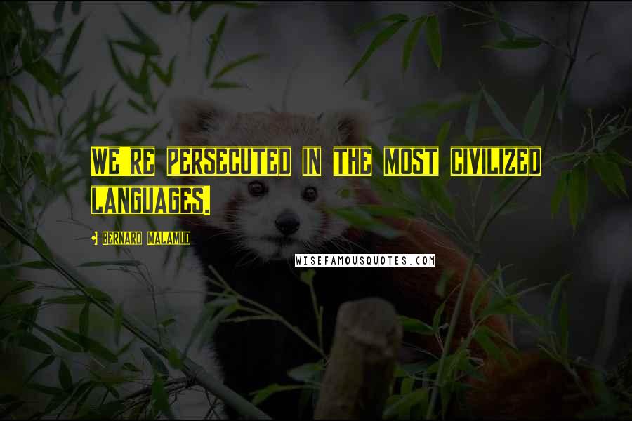 Bernard Malamud Quotes: We're persecuted in the most civilized languages.