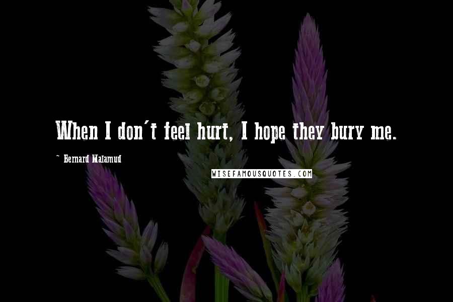 Bernard Malamud Quotes: When I don't feel hurt, I hope they bury me.