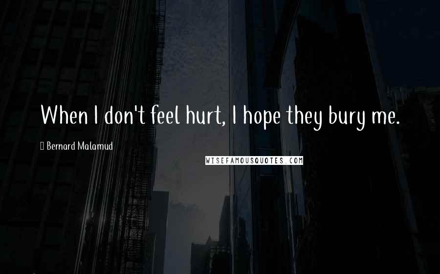 Bernard Malamud Quotes: When I don't feel hurt, I hope they bury me.