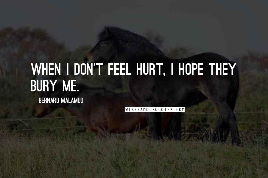 Bernard Malamud Quotes: When I don't feel hurt, I hope they bury me.
