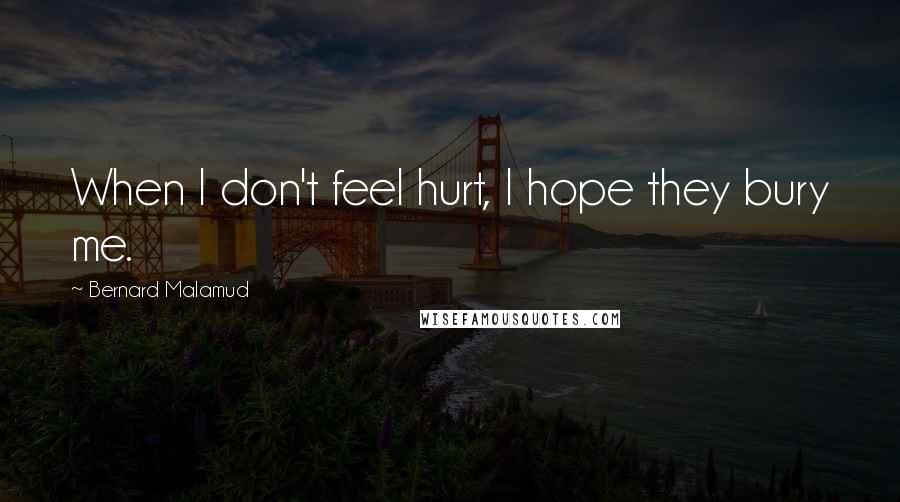 Bernard Malamud Quotes: When I don't feel hurt, I hope they bury me.