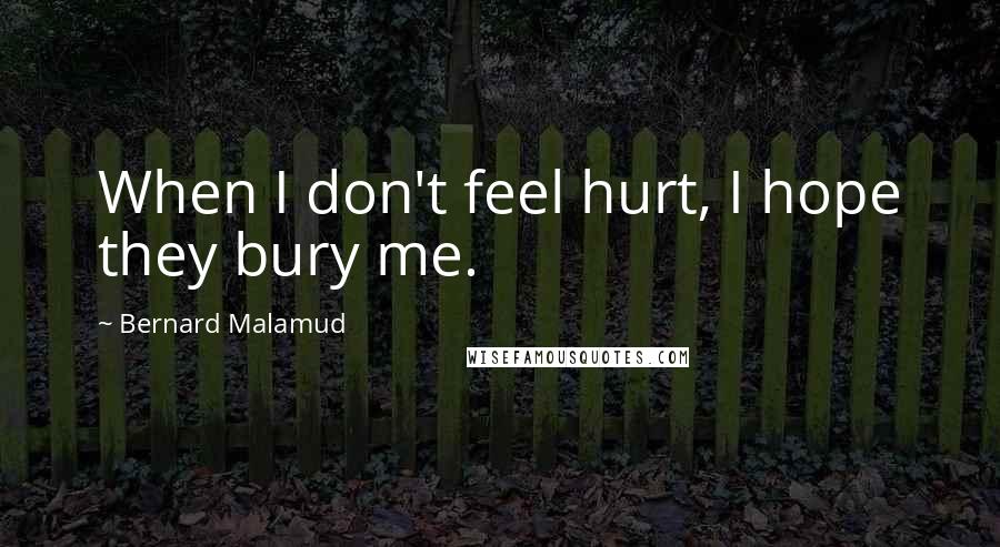 Bernard Malamud Quotes: When I don't feel hurt, I hope they bury me.