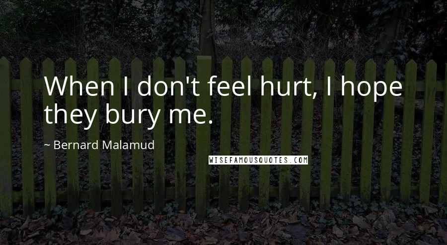 Bernard Malamud Quotes: When I don't feel hurt, I hope they bury me.