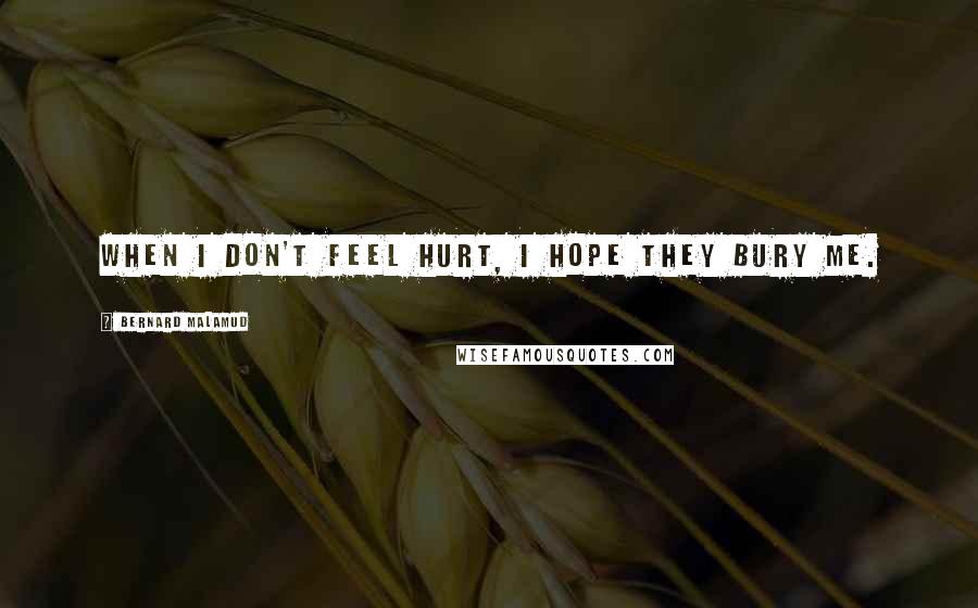 Bernard Malamud Quotes: When I don't feel hurt, I hope they bury me.