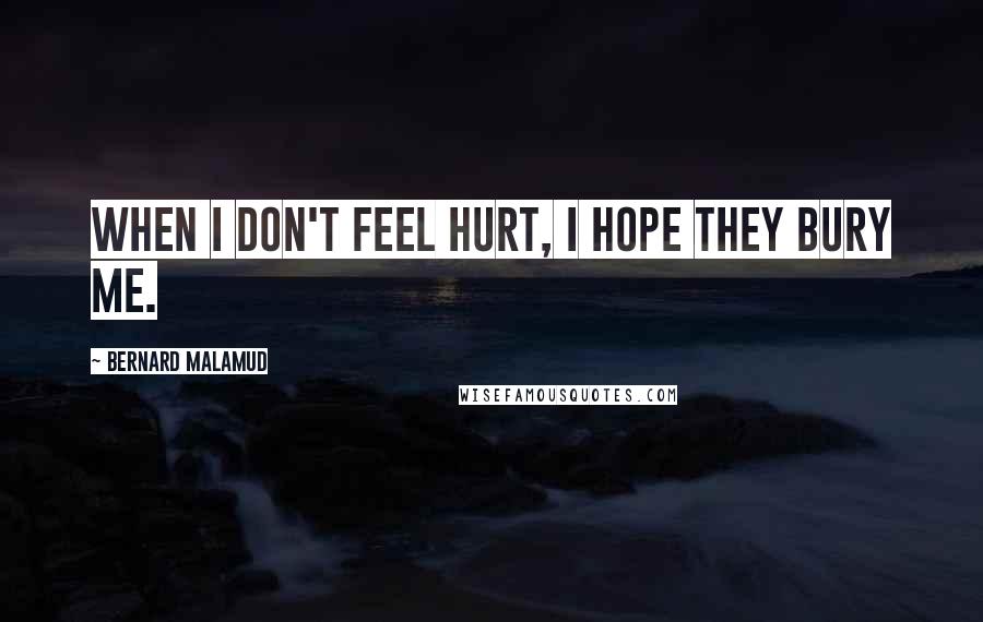 Bernard Malamud Quotes: When I don't feel hurt, I hope they bury me.