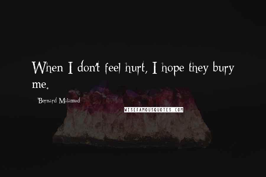 Bernard Malamud Quotes: When I don't feel hurt, I hope they bury me.