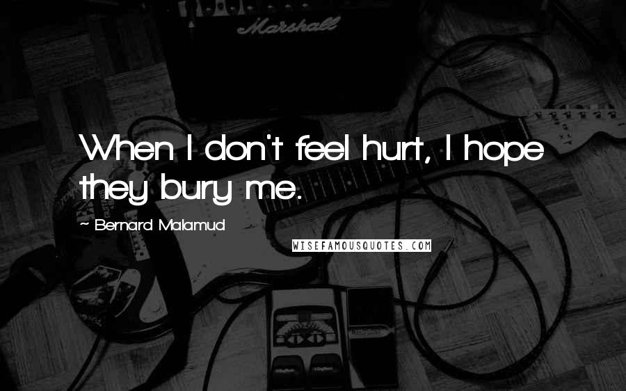 Bernard Malamud Quotes: When I don't feel hurt, I hope they bury me.