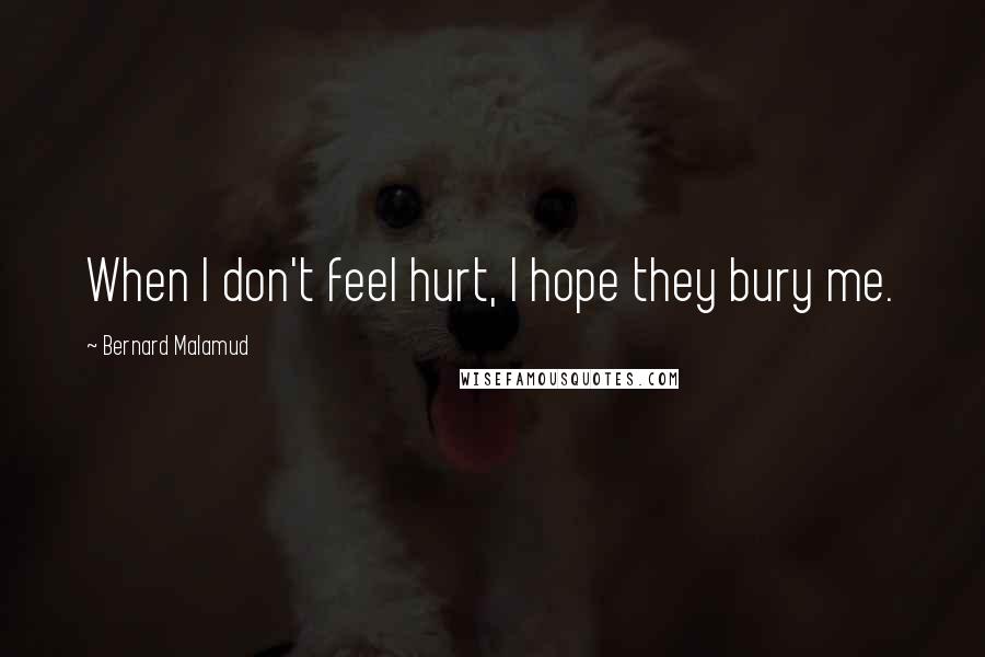Bernard Malamud Quotes: When I don't feel hurt, I hope they bury me.