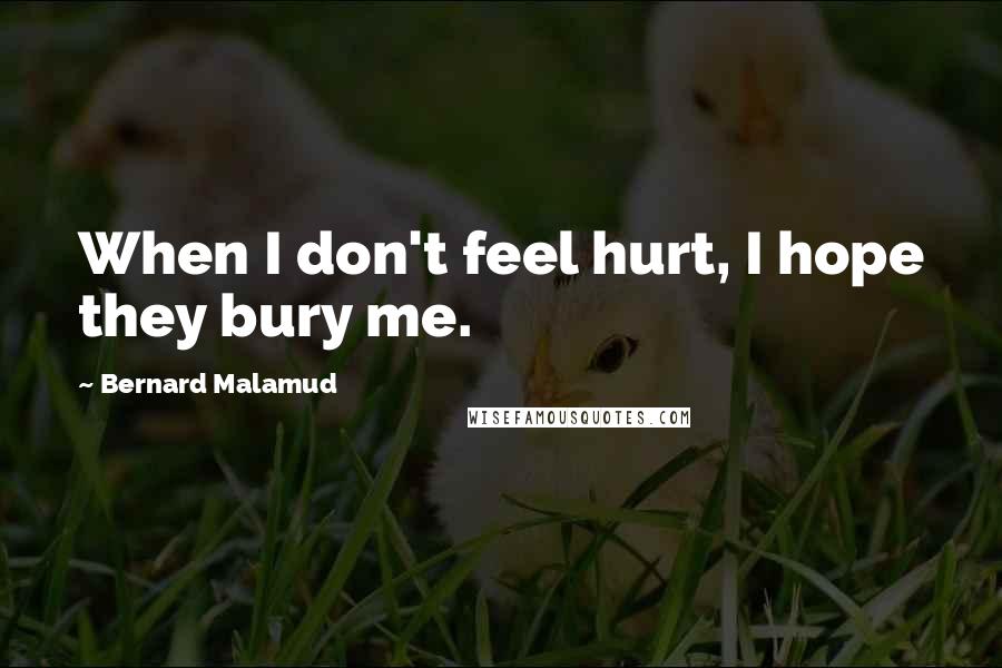 Bernard Malamud Quotes: When I don't feel hurt, I hope they bury me.