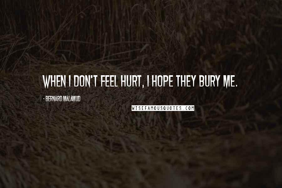 Bernard Malamud Quotes: When I don't feel hurt, I hope they bury me.