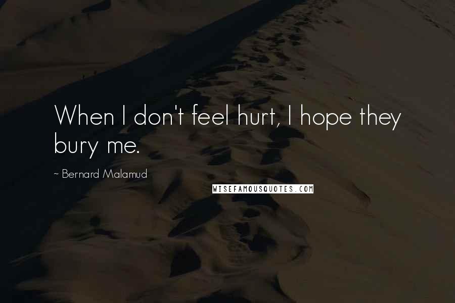 Bernard Malamud Quotes: When I don't feel hurt, I hope they bury me.