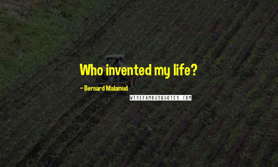 Bernard Malamud Quotes: Who invented my life?