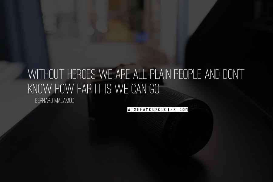 Bernard Malamud Quotes: Without heroes we are all plain people and don't know how far it is we can go.