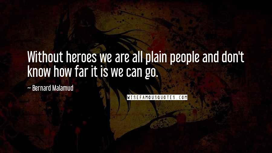 Bernard Malamud Quotes: Without heroes we are all plain people and don't know how far it is we can go.
