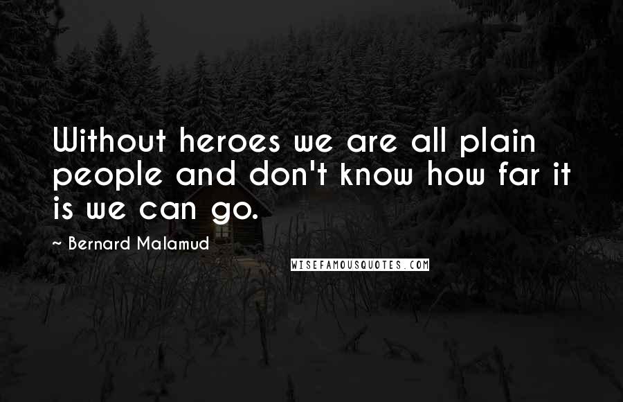 Bernard Malamud Quotes: Without heroes we are all plain people and don't know how far it is we can go.