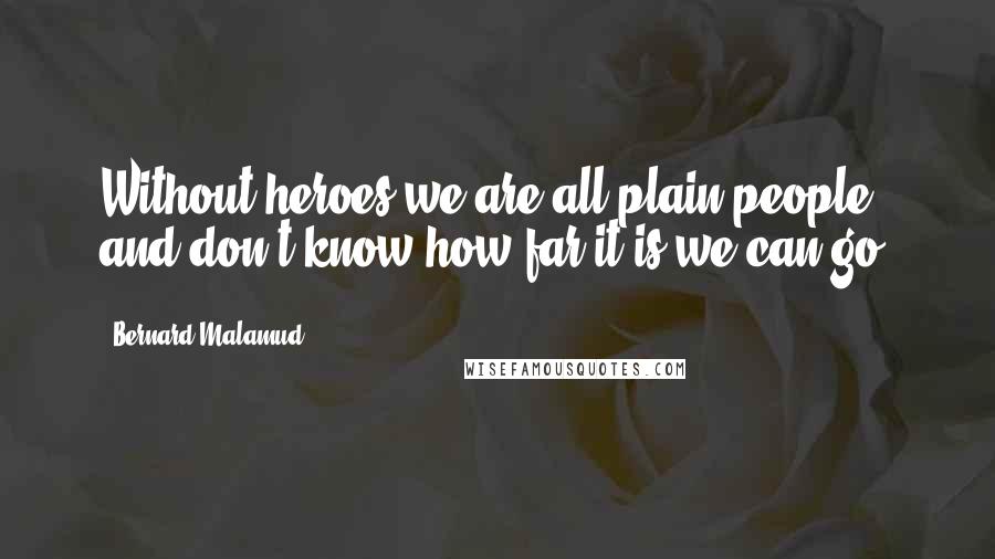 Bernard Malamud Quotes: Without heroes we are all plain people and don't know how far it is we can go.