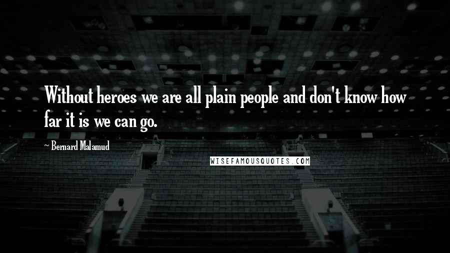 Bernard Malamud Quotes: Without heroes we are all plain people and don't know how far it is we can go.