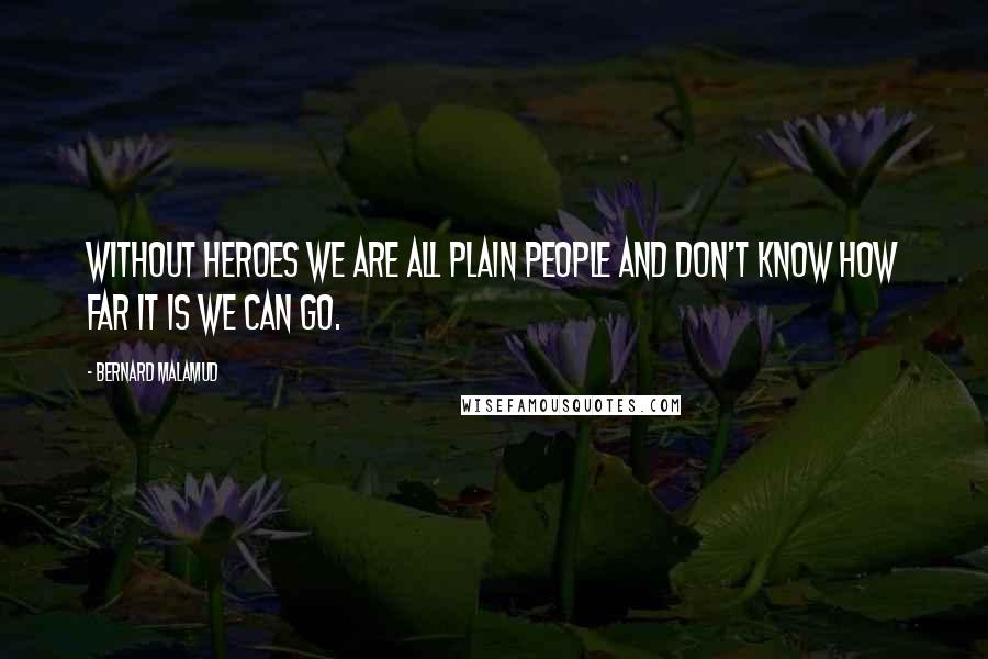 Bernard Malamud Quotes: Without heroes we are all plain people and don't know how far it is we can go.