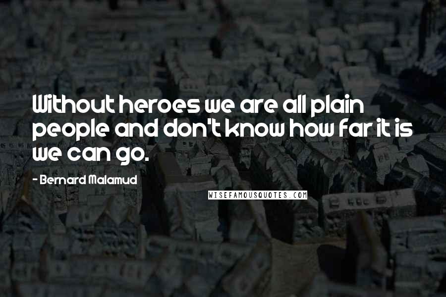 Bernard Malamud Quotes: Without heroes we are all plain people and don't know how far it is we can go.