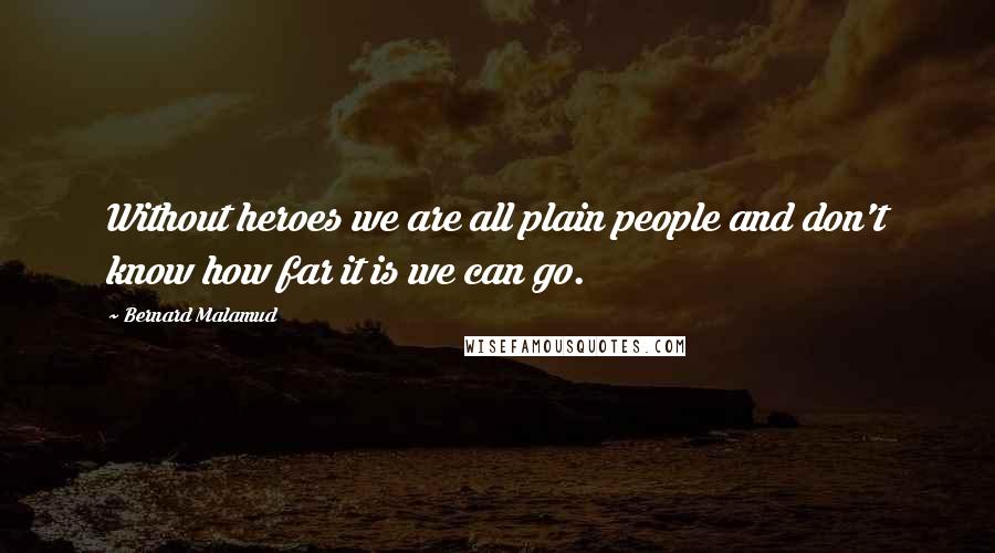 Bernard Malamud Quotes: Without heroes we are all plain people and don't know how far it is we can go.