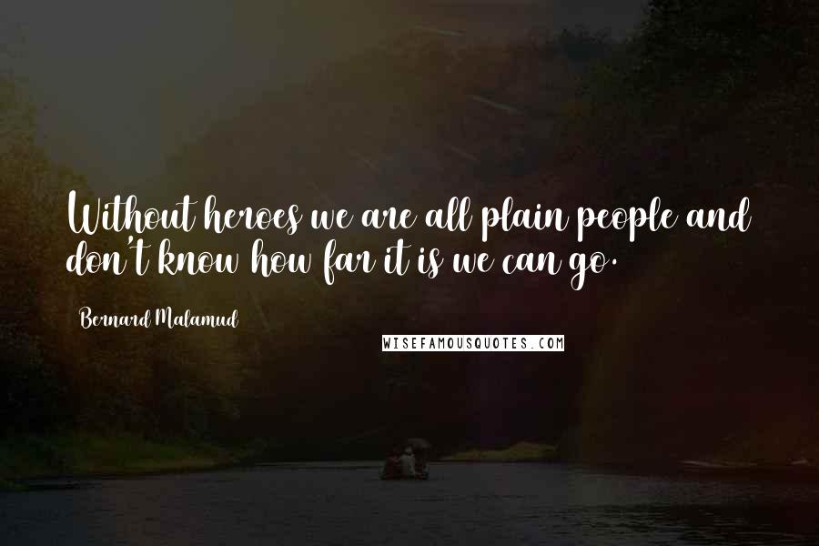 Bernard Malamud Quotes: Without heroes we are all plain people and don't know how far it is we can go.