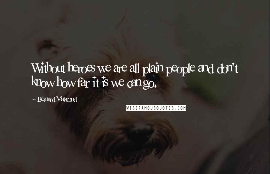 Bernard Malamud Quotes: Without heroes we are all plain people and don't know how far it is we can go.