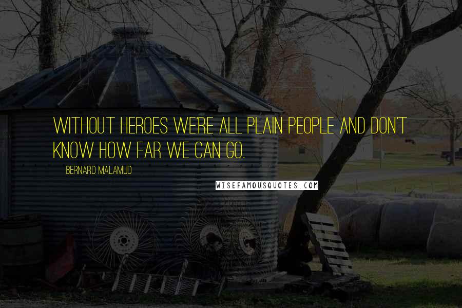 Bernard Malamud Quotes: Without heroes we're all plain people and don't know how far we can go.