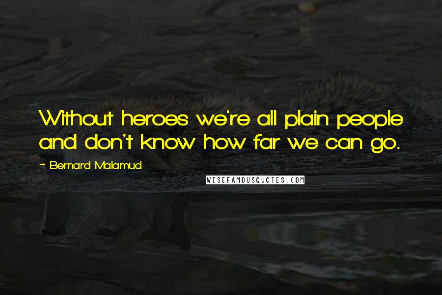 Bernard Malamud Quotes: Without heroes we're all plain people and don't know how far we can go.